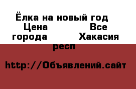 Ёлка на новый год › Цена ­ 30 000 - Все города  »    . Хакасия респ.